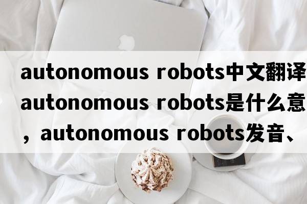 autonomous robots中文翻譯，autonomous robots是什么意思，autonomous robots發(fā)音、用法及例句