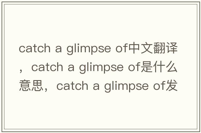 catch a glimpse of中文翻譯，catch a glimpse of是什么意思，catch a glimpse of發(fā)音、用法及例句