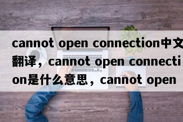 cannot open connection中文翻譯，cannot open connection是什么意思，cannot open connection發(fā)音、用法及例句
