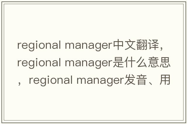 regional manager中文翻譯，regional manager是什么意思，regional manager發(fā)音、用法及例句
