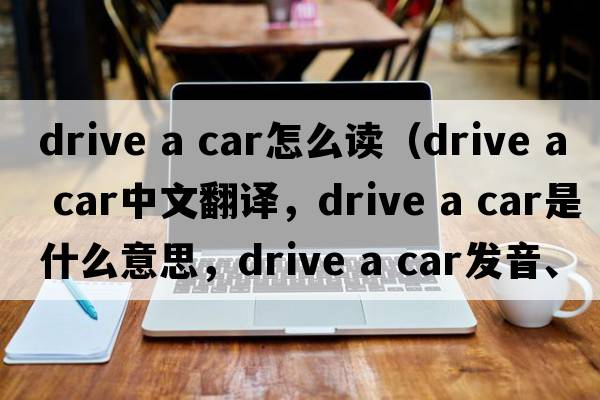 drive a car怎么讀（drive a car中文翻譯，drive a car是什么意思，drive a car發(fā)音、用法及例句）