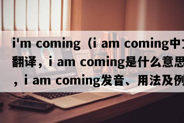 i'm coming（I am coming中文翻譯，I am coming是什么意思，I am coming發(fā)音、用法及例句）