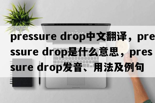 pressure drop中文翻譯，pressure drop是什么意思，pressure drop發(fā)音、用法及例句