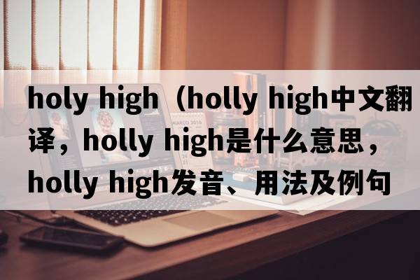 holy high（holly high中文翻譯，holly high是什么意思，holly high發(fā)音、用法及例句）