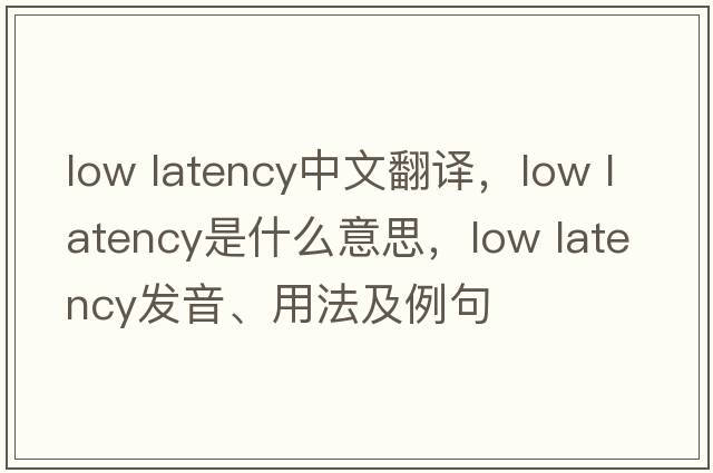 low latency中文翻譯，low latency是什么意思，low latency發(fā)音、用法及例句