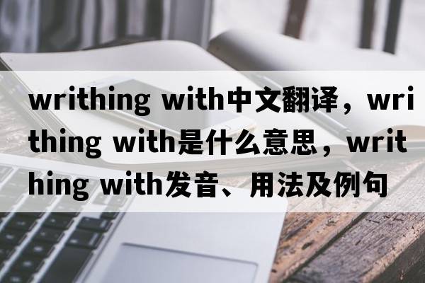 writhing with中文翻譯，writhing with是什么意思，writhing with發(fā)音、用法及例句