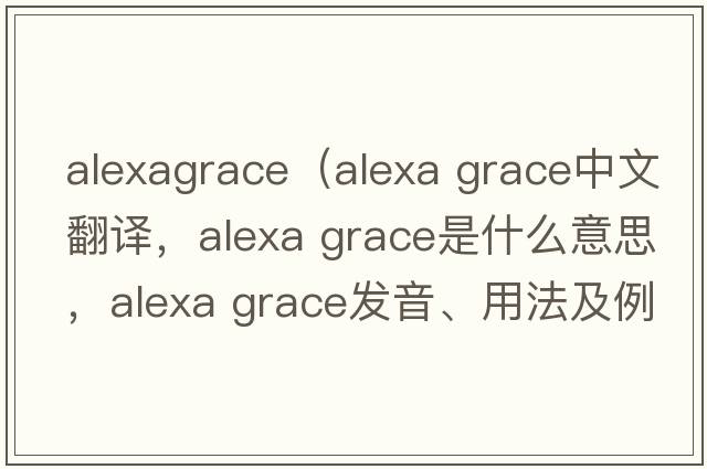 alexagrace（Alexa Grace中文翻譯，Alexa Grace是什么意思，Alexa Grace發(fā)音、用法及例句）