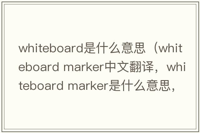 whiteboard是什么意思（whiteboard marker中文翻譯，whiteboard marker是什么意思，whiteboard marker發(fā)音、用法及例句）
