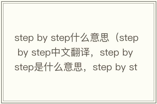 step by step什么意思（step by step中文翻譯，step by step是什么意思，step by step發(fā)音、用法及例句）