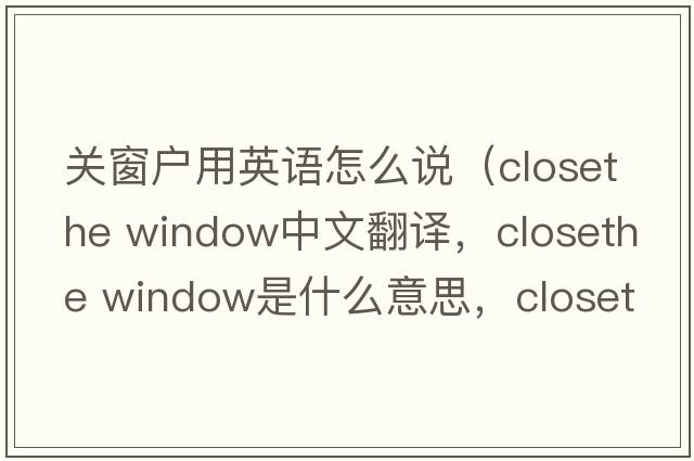 關(guān)窗戶(hù)用英語(yǔ)怎么說(shuō)（closethe window中文翻譯，closethe window是什么意思，closethe window發(fā)音、用法及例句）