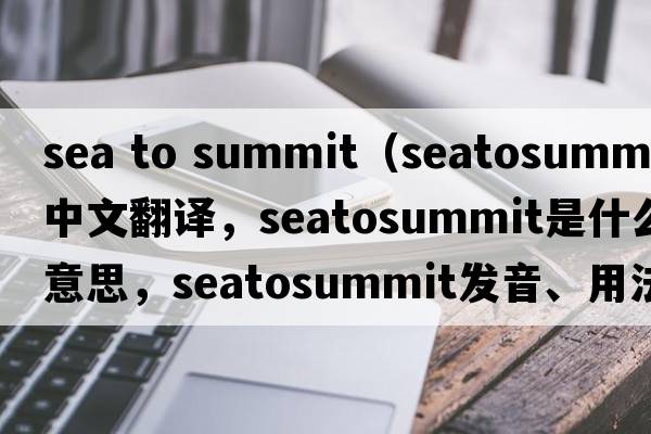 sea to summit（seatosummit中文翻譯，seatosummit是什么意思，seatosummit發(fā)音、用法及例句）