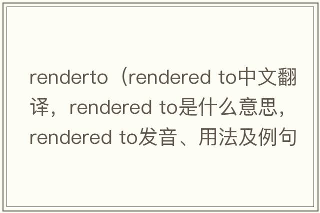 renderto（rendered to中文翻譯，rendered to是什么意思，rendered to發(fā)音、用法及例句）
