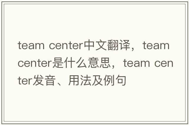 team center中文翻譯，team center是什么意思，team center發(fā)音、用法及例句