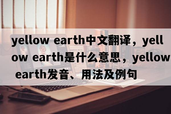 yellow earth中文翻譯，yellow earth是什么意思，yellow earth發(fā)音、用法及例句