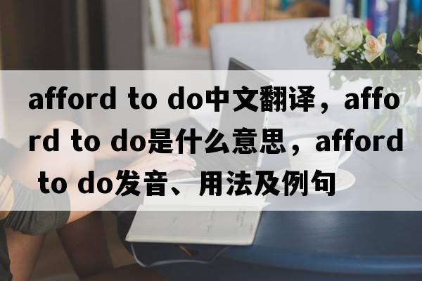 afford to do中文翻譯，afford to do是什么意思，afford to do發(fā)音、用法及例句