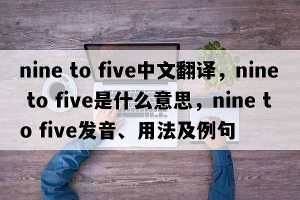 nine to five中文翻譯，nine to five是什么意思，nine to five發(fā)音、用法及例句