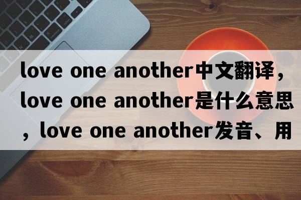 love one another中文翻譯，love one another是什么意思，love one another發(fā)音、用法及例句