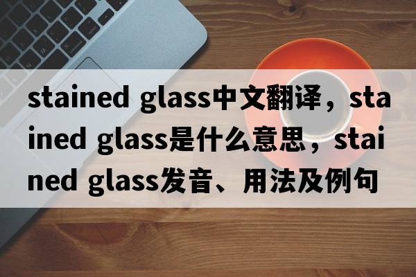 stained glass中文翻譯，stained glass是什么意思，stained glass發(fā)音、用法及例句