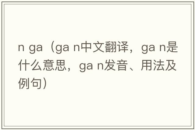 n ga（GA N中文翻譯，GA N是什么意思，GA N發(fā)音、用法及例句）