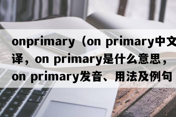onprimary（on primary中文翻譯，on primary是什么意思，on primary發(fā)音、用法及例句）