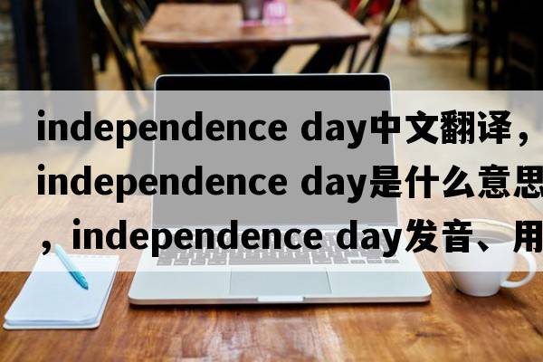 independence day中文翻譯，independence day是什么意思，independence day發(fā)音、用法及例句