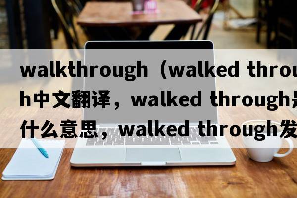 walkthrough（walked through中文翻譯，walked through是什么意思，walked through發(fā)音、用法及例句）