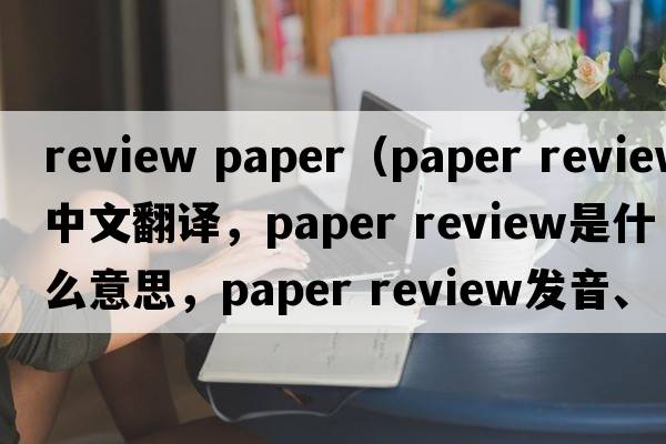 review paper（paper review中文翻譯，paper review是什么意思，paper review發(fā)音、用法及例句）