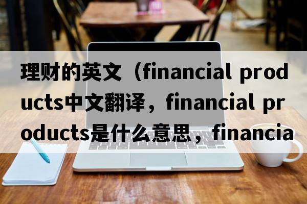 理財的英文（financial products中文翻譯，financial products是什么意思，financial products發(fā)音、用法及例句）