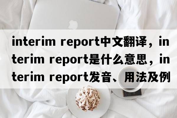 interim report中文翻譯，interim report是什么意思，interim report發(fā)音、用法及例句
