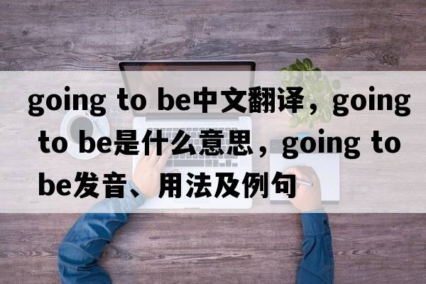 going to be中文翻譯，going to be是什么意思，going to be發(fā)音、用法及例句