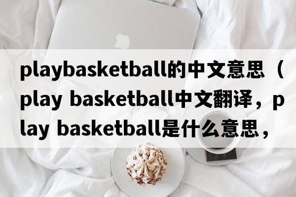 playbasketball的中文意思（play basketball中文翻譯，play basketball是什么意思，play basketball發(fā)音、用法及例句）