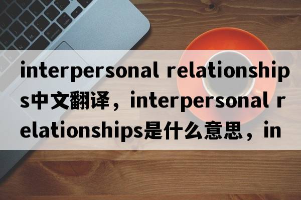 interpersonal relationships中文翻譯，interpersonal relationships是什么意思，interpersonal relationships發(fā)音、用法及例句