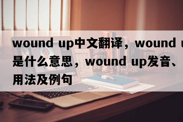 wound up中文翻譯，wound up是什么意思，wound up發(fā)音、用法及例句