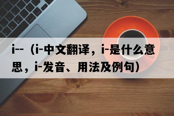 i--（i-中文翻譯，i-是什么意思，i-發(fā)音、用法及例句）