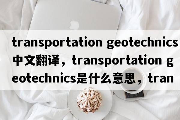 transportation geotechnics中文翻譯，transportation geotechnics是什么意思，transportation geotechnics發(fā)音、用法及例句