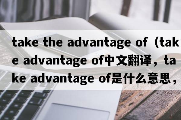take the advantage of（take advantage of中文翻譯，take advantage of是什么意思，take advantage of發(fā)音、用法及例句）