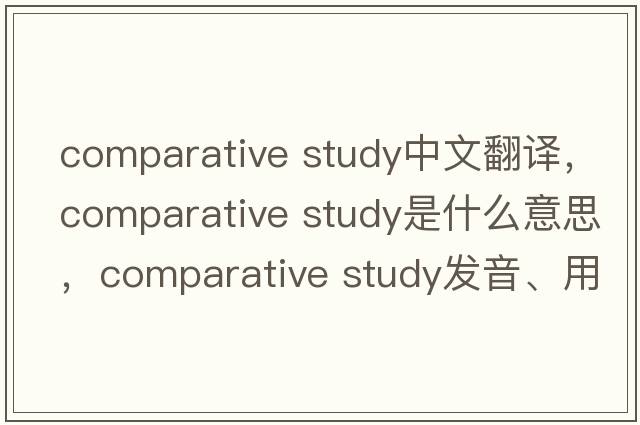 comparative study中文翻譯，comparative study是什么意思，comparative study發(fā)音、用法及例句