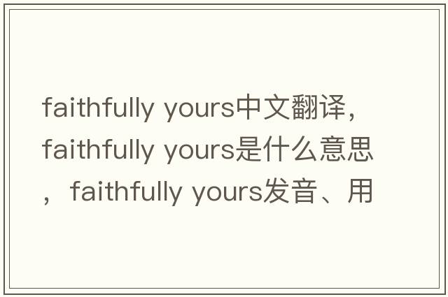 faithfully yours中文翻譯，faithfully yours是什么意思，faithfully yours發(fā)音、用法及例句
