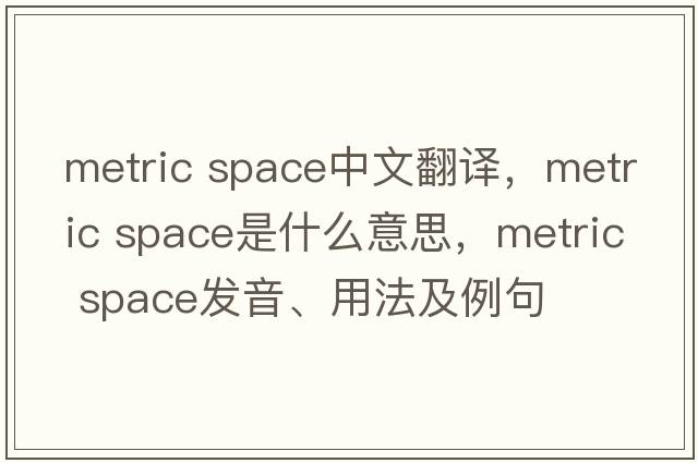 metric space中文翻譯，metric space是什么意思，metric space發(fā)音、用法及例句
