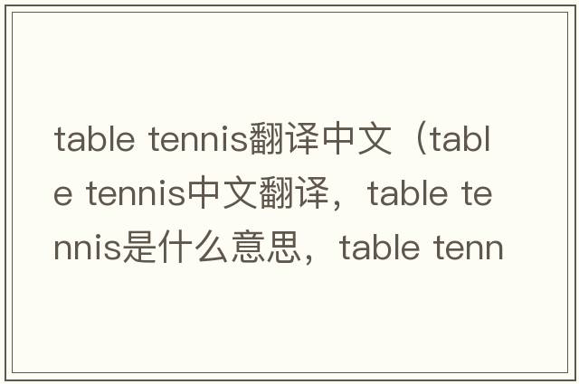table tennis翻譯中文（table tennis中文翻譯，table tennis是什么意思，table tennis發(fā)音、用法及例句）