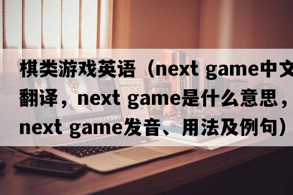 棋類(lèi)游戲英語(yǔ)（next game中文翻譯，next game是什么意思，next game發(fā)音、用法及例句）