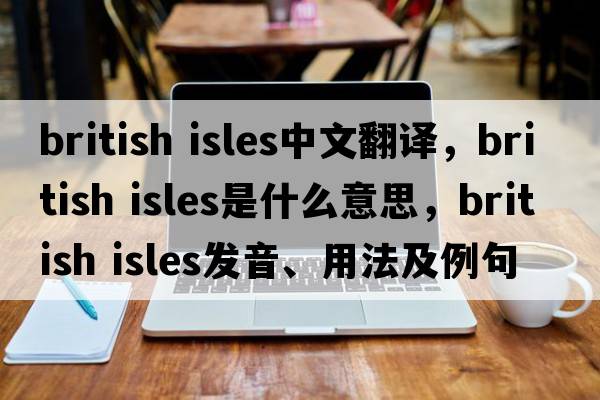 british isles中文翻譯，british isles是什么意思，british isles發(fā)音、用法及例句