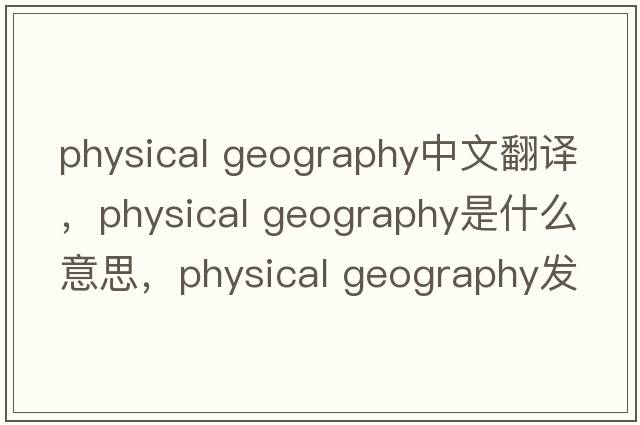 physical geography中文翻譯，physical geography是什么意思，physical geography發(fā)音、用法及例句