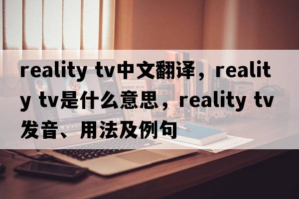 reality tv中文翻譯，reality tv是什么意思，reality tv發(fā)音、用法及例句