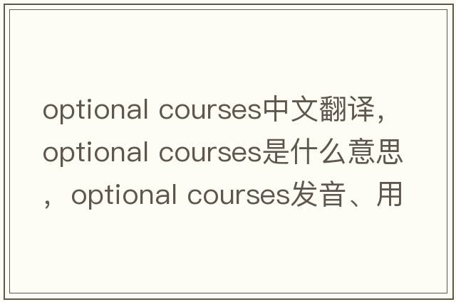 optional courses中文翻譯，optional courses是什么意思，optional courses發(fā)音、用法及例句