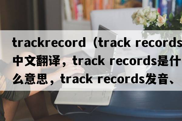 trackrecord（track records中文翻譯，track records是什么意思，track records發(fā)音、用法及例句）