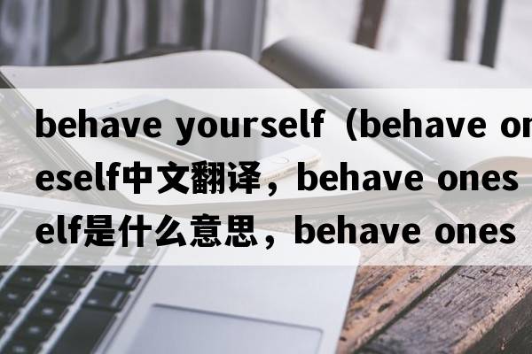behave yourself（behave oneself中文翻譯，behave oneself是什么意思，behave oneself發(fā)音、用法及例句）