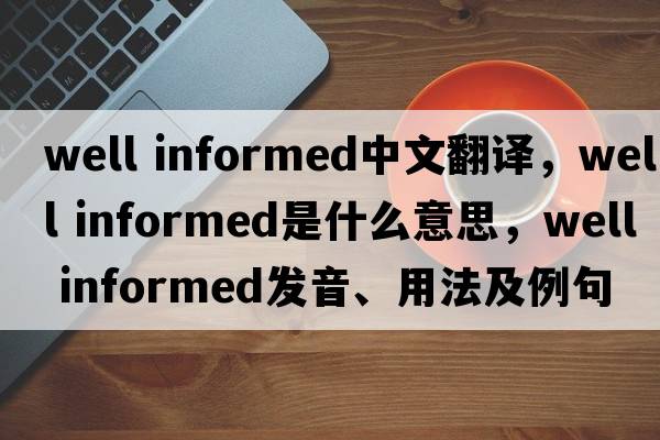 well informed中文翻譯，well informed是什么意思，well informed發(fā)音、用法及例句