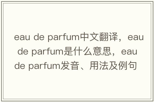 eau de parfum中文翻譯，eau de parfum是什么意思，eau de parfum發(fā)音、用法及例句