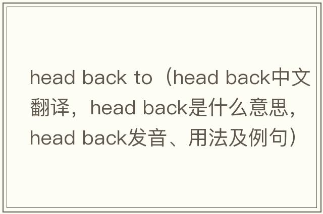 head back to（head back中文翻譯，head back是什么意思，head back發(fā)音、用法及例句）